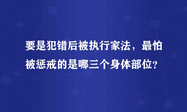 要是犯错后被执行家法，最怕被惩戒的是哪三个身体部位？