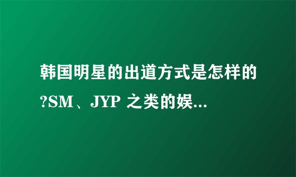 韩国明星的出道方式是怎样的?SM、JYP 之类的娱乐公司是如