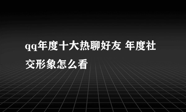 qq年度十大热聊好友 年度社交形象怎么看