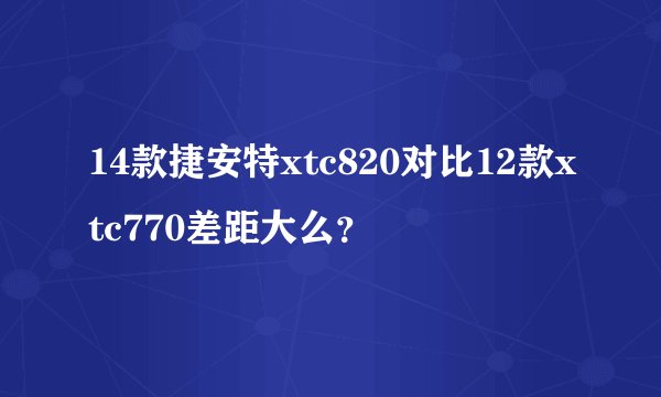 14款捷安特xtc820对比12款xtc770差距大么？