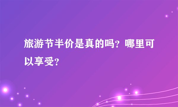 旅游节半价是真的吗？哪里可以享受？