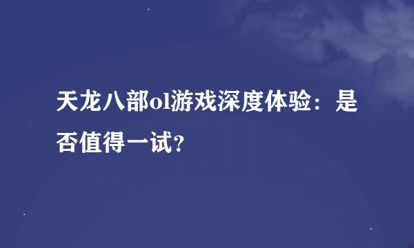 天龙八部ol游戏深度体验：是否值得一试？