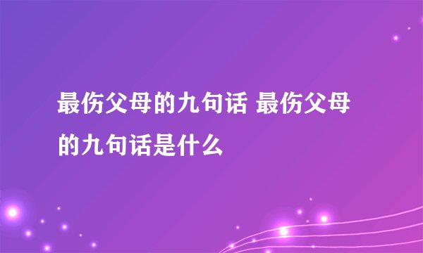 最伤父母的九句话 最伤父母的九句话是什么