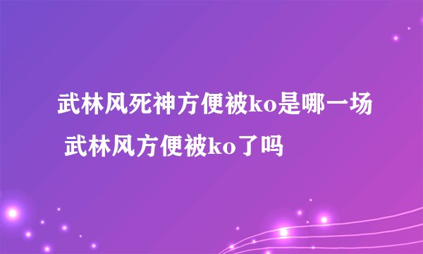 武林风死神方便被ko是哪一场 武林风方便被ko了吗