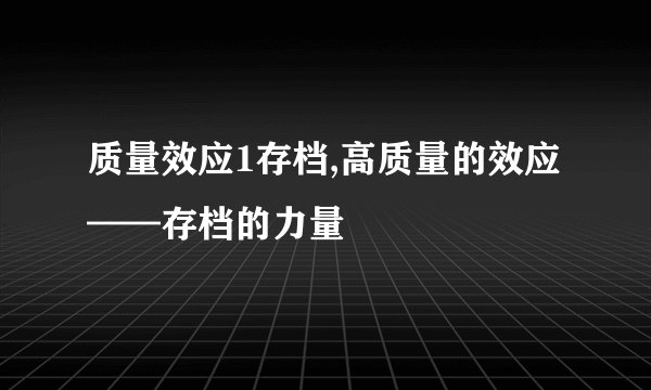 质量效应1存档,高质量的效应——存档的力量
