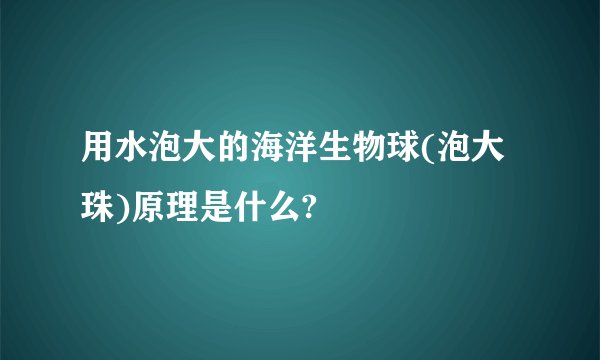 用水泡大的海洋生物球(泡大珠)原理是什么?