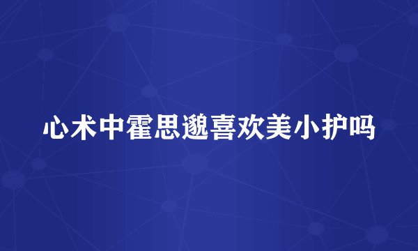 心术中霍思邈喜欢美小护吗