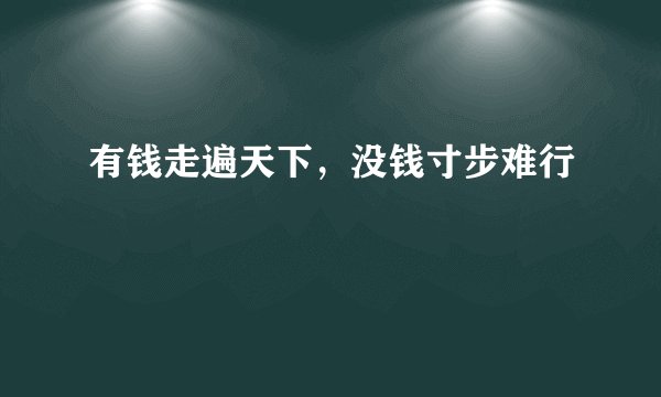 有钱走遍天下，没钱寸步难行