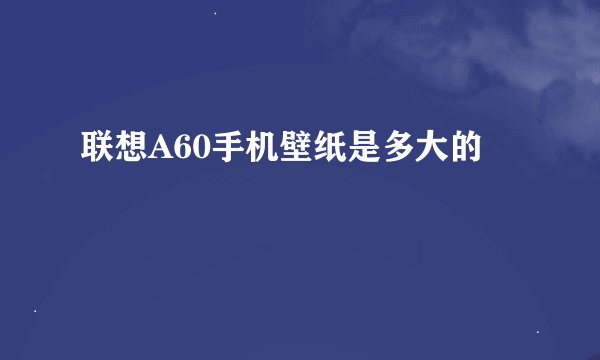 联想A60手机壁纸是多大的