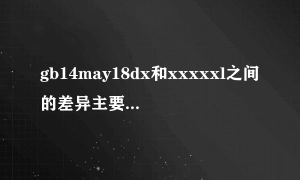 gb14may18dx和xxxxxl之间的差异主要表现在哪些方面？