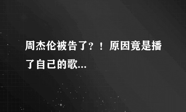周杰伦被告了？！原因竟是播了自己的歌...