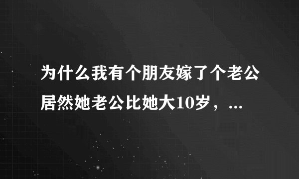 为什么我有个朋友嫁了个老公居然她老公比她大10岁，请问这正常吗？是不是当初被她老公冲昏了头脑？
