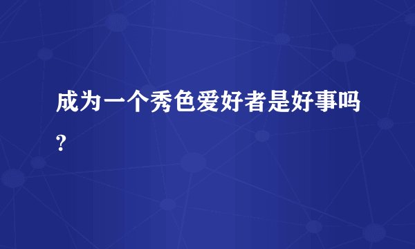 成为一个秀色爱好者是好事吗?