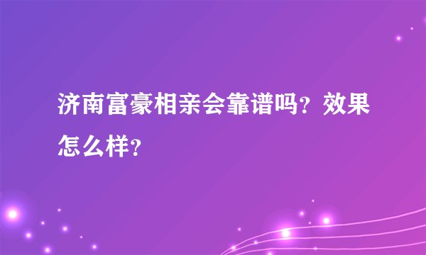济南富豪相亲会靠谱吗？效果怎么样？