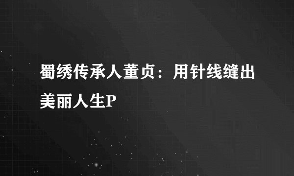 蜀绣传承人董贞：用针线缝出美丽人生P