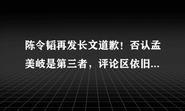 陈令韬再发长文道歉！否认孟美岐是第三者，评论区依旧骂声一片