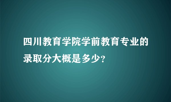 四川教育学院学前教育专业的录取分大概是多少？
