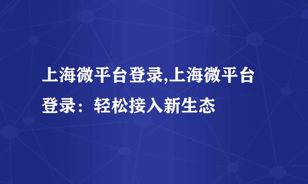 上海微平台登录,上海微平台登录：轻松接入新生态