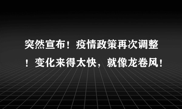 突然宣布！疫情政策再次调整！变化来得太快，就像龙卷风！