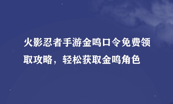 火影忍者手游金鸣口令免费领取攻略，轻松获取金鸣角色