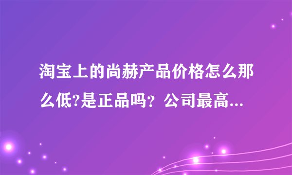 淘宝上的尚赫产品价格怎么那么低?是正品吗？公司最高返点都没有这么便宜，是真的吗？