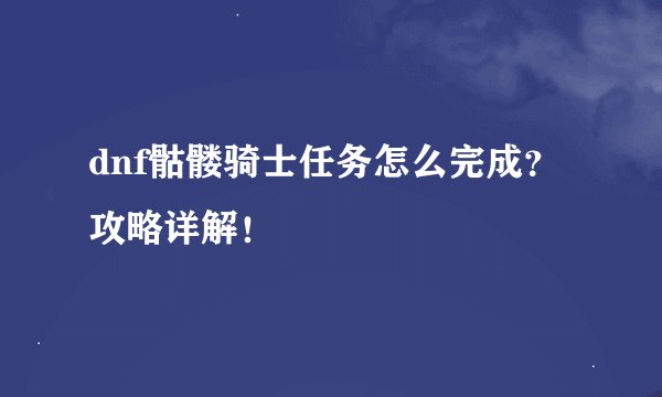 dnf骷髅骑士任务怎么完成？攻略详解！