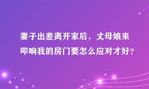 妻子出差离开家后，丈母娘来叩响我的房门要怎么应对才好？