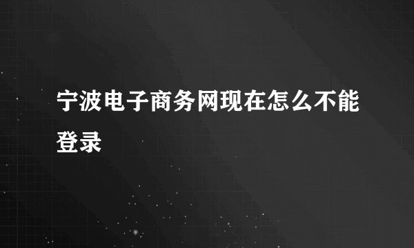 宁波电子商务网现在怎么不能登录