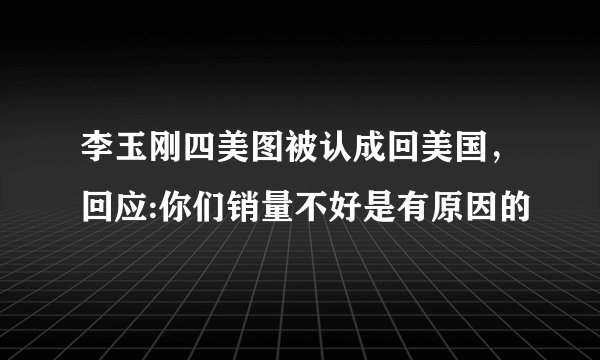 李玉刚四美图被认成回美国，回应:你们销量不好是有原因的