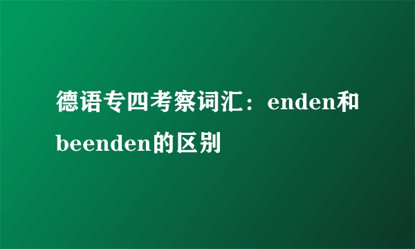 德语专四考察词汇：enden和beenden的区别