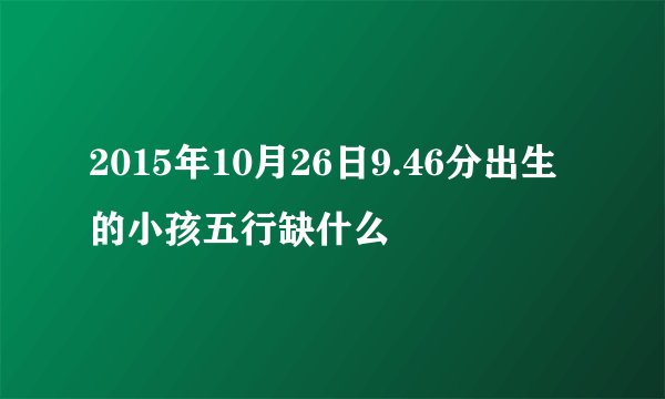2015年10月26日9.46分出生的小孩五行缺什么