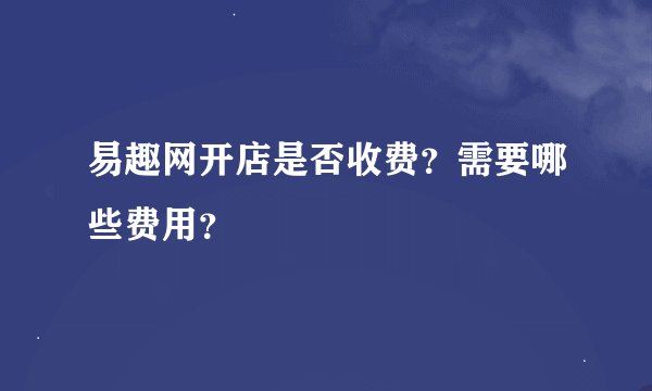 易趣网开店是否收费？需要哪些费用？
