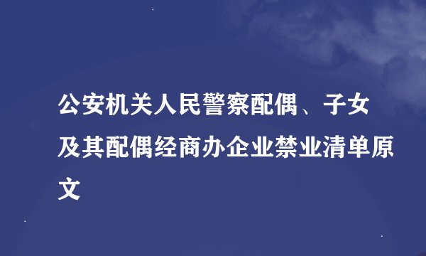 公安机关人民警察配偶、子女及其配偶经商办企业禁业清单原文
