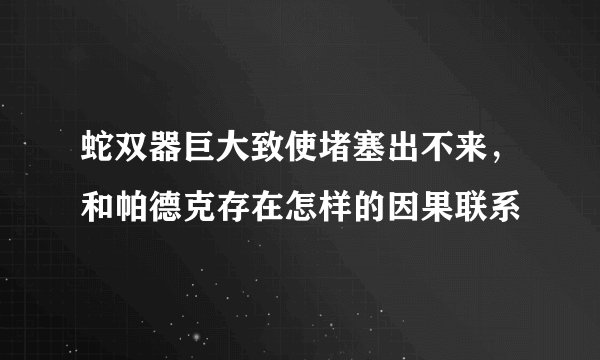 蛇双器巨大致使堵塞出不来，和帕德克存在怎样的因果联系