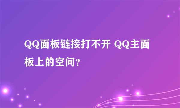 QQ面板链接打不开 QQ主面板上的空间？