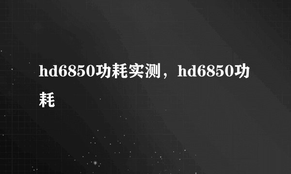 hd6850功耗实测，hd6850功耗