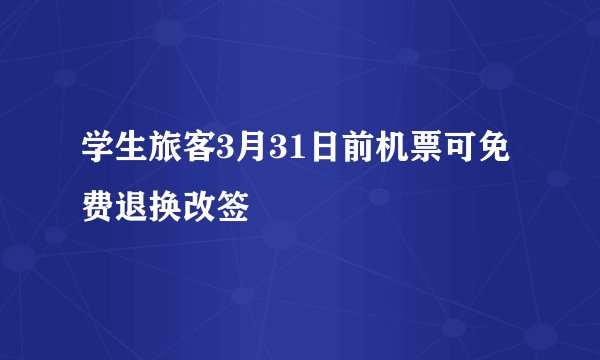 学生旅客3月31日前机票可免费退换改签