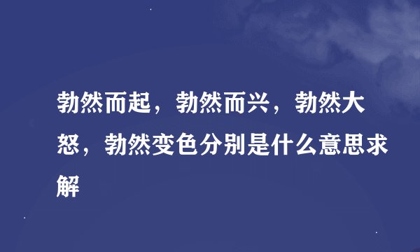 勃然而起,勃然而兴,勃然大怒,勃然变色分别是什么意思求解