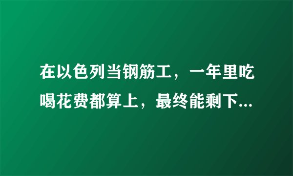 在以色列当钢筋工，一年里吃喝花费都算上，最终能剩下20万吗？