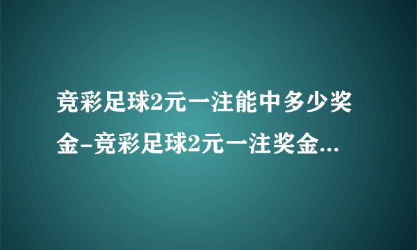竞彩足球2元一注能中多少奖金-竞彩足球2元一注奖金数额分享