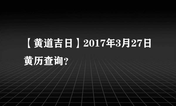 【黄道吉日】2017年3月27日黄历查询？