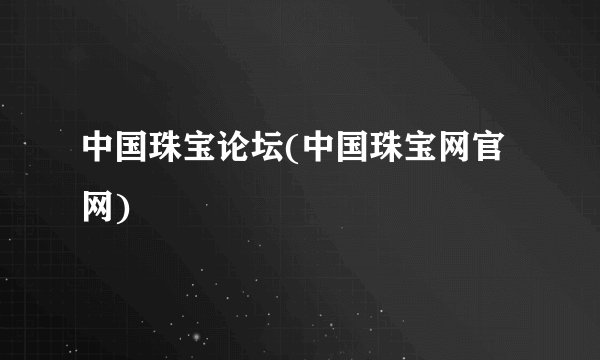 中国珠宝论坛(中国珠宝网官网)