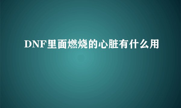 DNF里面燃烧的心脏有什么用