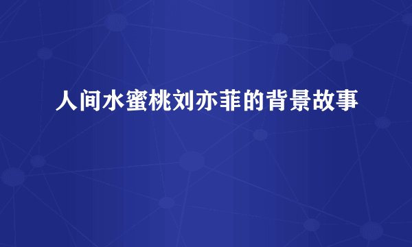 人间水蜜桃刘亦菲的背景故事