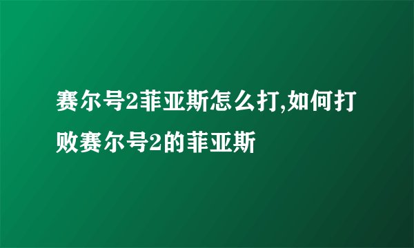 赛尔号2菲亚斯怎么打,如何打败赛尔号2的菲亚斯