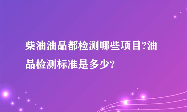 柴油油品都检测哪些项目?油品检测标准是多少?