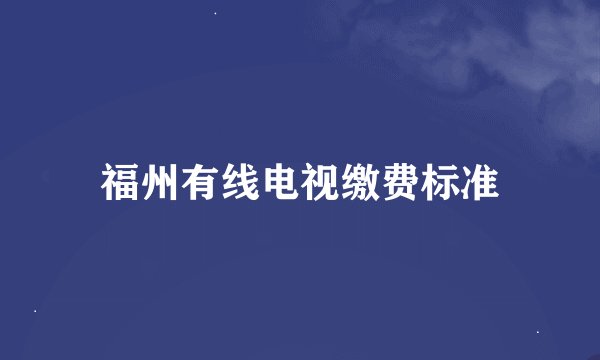 福州有线电视缴费标准