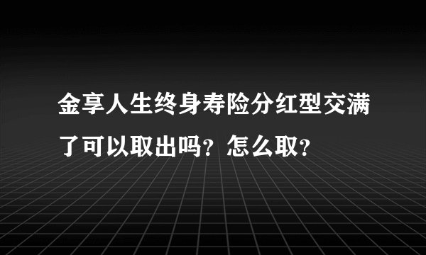 金享人生终身寿险分红型交满了可以取出吗？怎么取？