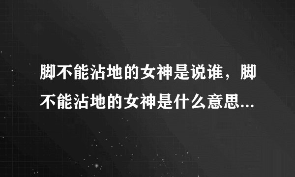 脚不能沾地的女神是说谁，脚不能沾地的女神是什么意思，脚不能沾 ..