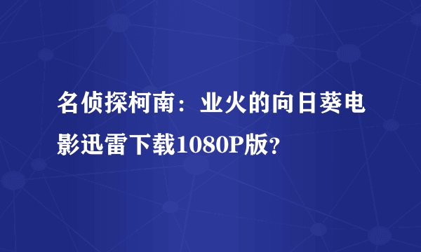 名侦探柯南：业火的向日葵电影迅雷下载1080P版？